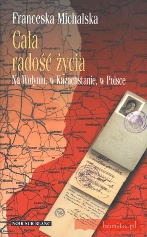 Cała radość życia. Na Wołyniu, w Kazachstanie, w Polsce - Franceska Michalska