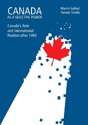 Canada as a Selective Power. Canada's Role and International Position after 1989 - Tomasz Soroka, Marcin Gabryś