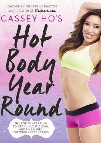 Cassey Ho's Hot Body Year-Round. The POP Pilates Plan to Get Slim, Eat Clean, and Live Happy Through Every Season - Cassey Ho