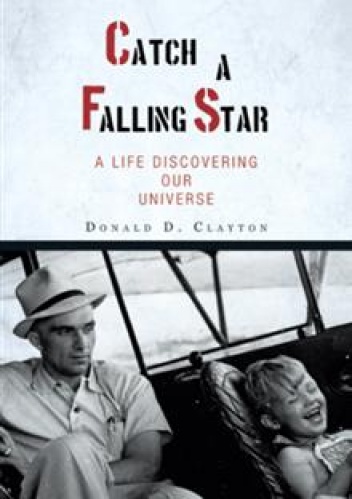 Catch a Falling Star: A Life Discovering Our Universe - Donald D. Clayton