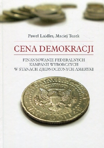 Cena demokracji. Finansowanie federalnych kampanii wyborczych w Stanach Zjednoczonych Ameryki - Paweł Laidler, Maciej Turek
