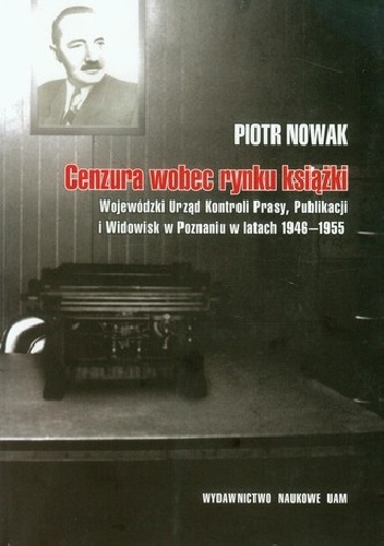 Cenzura wobec rynku książki. Wojewódzki Urząd kontroli Prasy, Publikacji i Widowisk  w Poznaniu w latach 1946-1955 - Piotr Nowak