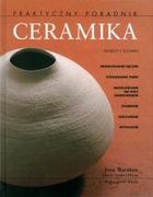 Ceramika. Praktyczny poradnik. Projekty i techniki : modelowanie ręczne, stosowanie form, modelowanie na kole garncarskim, zdobienie, szkliwienie, wypalanie - Josie Warshaw