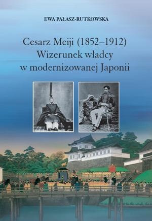 Cesarz Meiji (1852-1912). Wizerunek władcy w modernizowanej Japonii w setną rocznicę śmierci cesarza - Ewa Pałasz-Rutkowska