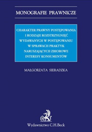 Charakter prawny postępowania i rodzaje rozstrzygnięć wydawanych w postępowaniu w sprawach praktyk naruszających zbiorowe interesy konsumentów - Małgorzata Sieradzka