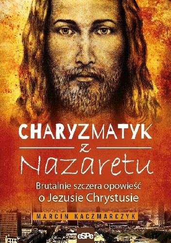 CHARYZMATYK Z NAZARETU. Brutalnie szczera opowieść o Jezusie Chrystusie - Marcin Kaczmarczyk