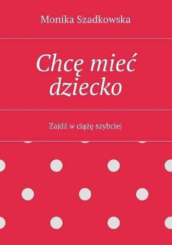 Chcę mieć dziecko. Zajdź w ciążę szybciej - Monika Szadkowska