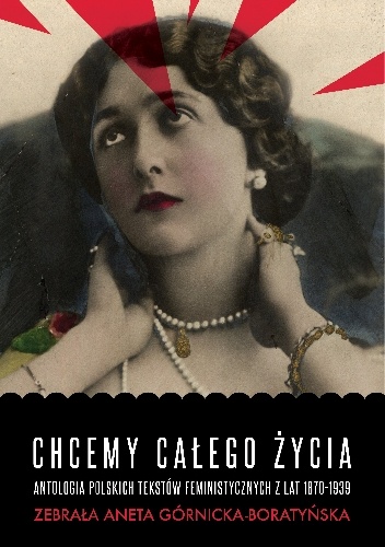 Chcemy całego życia. Antologia polskich tekstów feministycznych z lat 1870-1939 - Aneta Górnicka-Boratyńska