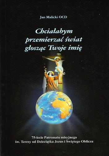Chciałabym przemierzyć świat głosząc Twoje imię. 75-lecie Patronatu misyjnego św. Teresy od Dzieciątka Jezus - Jan Malicki OCD