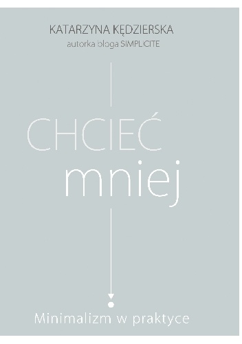 Chcieć mniej. Minimalizm w praktyce - Katarzyna Kędzierska