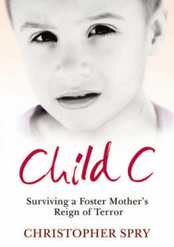 Child C: Surviving a Foster Mother's Reign of Terror - Christopher Spry