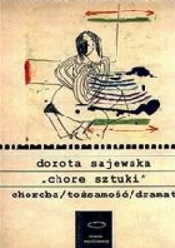Chore sztuki. Choroba/tożsamość/dramat. Przemiany podmiotowości oraz formy dramatycznej w utworach scenicznych przełomu XIX i XX wieku - Dorota Sajewska