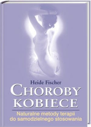 Choroby kobiece : naturalne metody terapii do samodzielnego stosowania - Heide Fischer