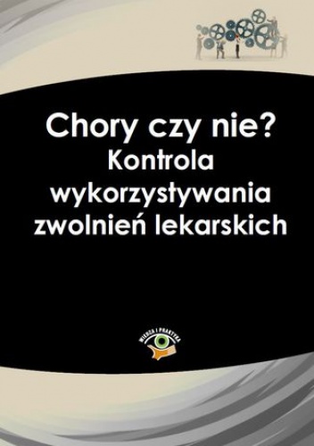 Chory czy nie? Kontrola wykorzystywania zwolnień lekarskich - praca zbiorowa