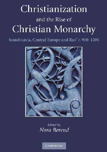 Christianization and the Rise of Christian Monarchy: Scandinavia, Central Europe and Rus' c.900-1200 - praca zbiorowa, Nora Berend