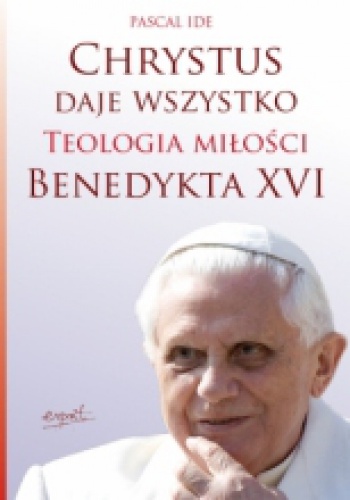 Chrystus daje wszystko. Teologia miłości Benedykta XVI - Pascal Ide