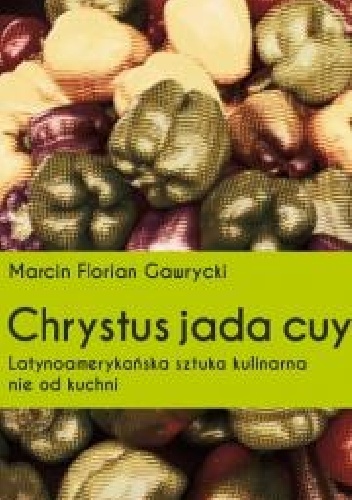 Chrystus jada cuy. Latynoamerykańska sztuka kulinarna nie od kuchni. - Marcin Florian Gawrycki