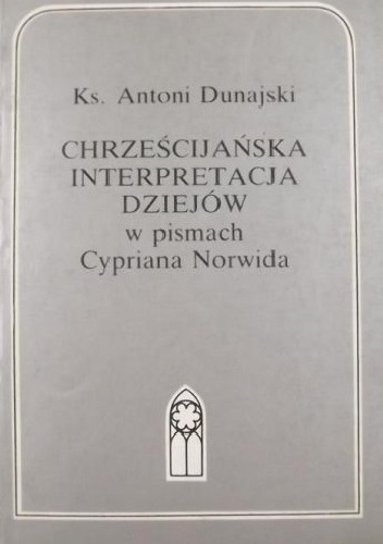 Chrześcijańska interpretacja dziejów w pismach Cypriana Norwida - Antoni Dunajski
