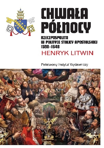 Chwała Północy. Rzeczpospolita w polityce Stolicy Apostolskiej 1598-1648 - Henryk Litwin