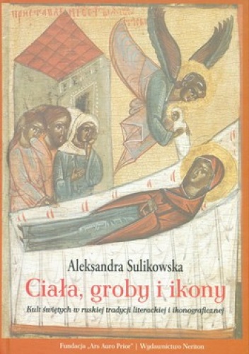 Ciała, groby i ikony. Kult świetych w ruskiej tradycyji literackiej i ikonograficzej - Aleksandra Sulikowska