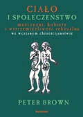 Ciało i społeczeństwo. Mężczyźni, kobiety i abstynencja seksualna we wczesnym chrześcijaństwie - Peter Brown