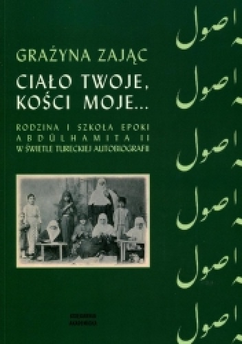 Ciało twoje, kości moje... Rodzina i szkoła epoki Abdülhamita II w świetle tureckiej autobiografii - Grażyna Zając