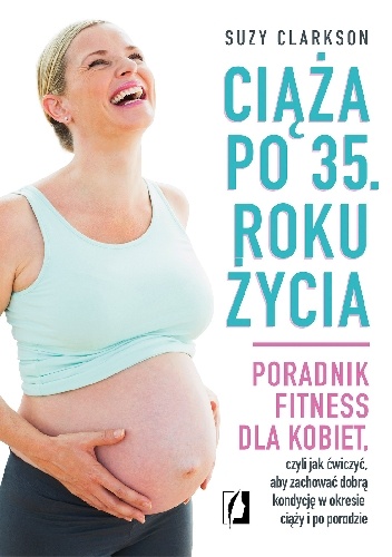 Ciąża po 35 roku życia. Poradnik fitness dla kobiet, czyli jak ćwiczyć, aby zachować dobrą kondycję na czas ciąży i po porodzie - Suzy Clarkson
