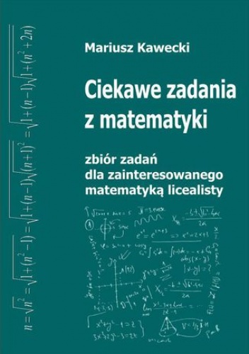 Ciekawe zadania z matematyki. Zbiór zadań dla zainteresowanego matematyką licealisty - Kawecki Mariusz
