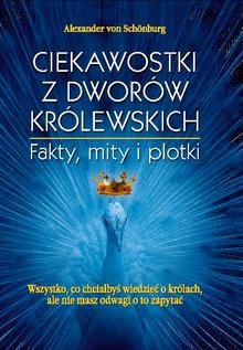Ciekawostki z dworów królewskich : fakty, mity i plotki : wszystko, co chciałbyś wiedzieć o królach, ale nie masz odwagi o to zapytać - Alexander von Schoenburg