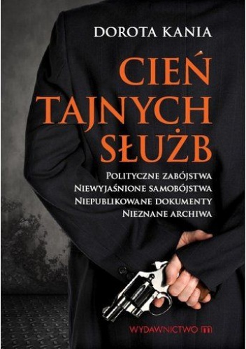 Cień tajnych służb. Polityczne zabójstwa. Niewyjaśnione samobójstwa. Niepublikowane dokumenty. Nieznane archiwa - Dorota Kania