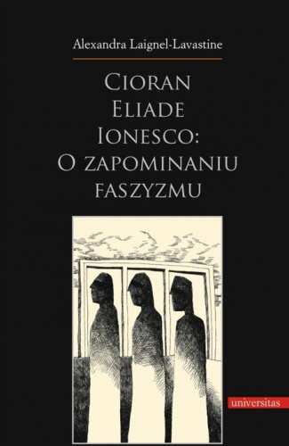 Cioran, Eliade, Ionesco: o zapominaniu faszyzmu. Trzech intelektualistów rumuńskich w dziejowej zawierusze - Alexandra Laignel-Lavastine