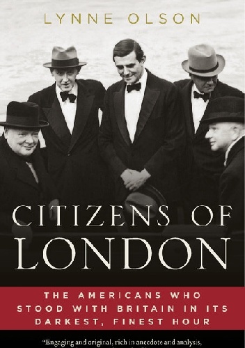Citizens of London. The Americans Who Stood with Britain in Its Darkest, Finest Hour - Lynne Olson