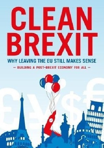 Clean Brexit: Why leaving the EU still makes sense - Building a post - Brexit economy for all - Liam Halligan, Gerard Lyons
