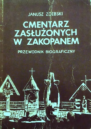 Cmentarz zasłużonych w Zakopanem. Przewodnik biograficzny - Janusz Zdebski