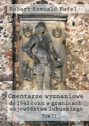 Cmentarze wyznaniowe do 1945 roku w granicach województwa lubuskiego. Tom II - Robert Romuald Kufel