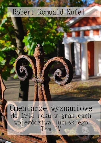 Cmentarze wyznaniowe do 1945 roku w granicach województwa lubuskiego. Tom IV - Robert Romuald Kufel