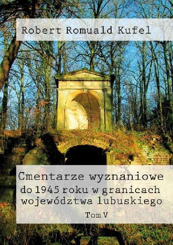 Cmentarze wyznaniowe do 1945 roku w granicach województwa lubuskiego. Tom V - Robert Romuald Kufel