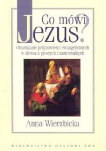 Co mówi Jezus? Objaśnianie przypowieści ewangelicznych w słowach prostych i uniwersalnych - Anna Wierzbicka