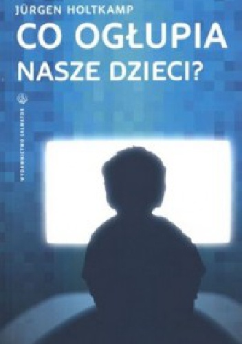 Co ogłupia nasze dzieci? Nowe media jako wyzwanie dla rodziców - Jurgen Holtkamp