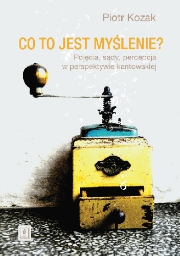 Co to jest myślenie? Pojęcia, sądy, percepcja w perspektywie kantowskiej - Piotr Kozak