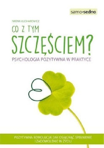 Co z tym szczęściem? Psychologia pozytywna w praktyce - Iwona Kucharewicz