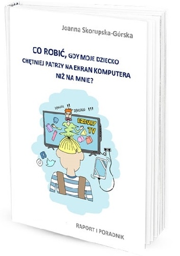 Co zrobić, gdy dziecko chętniej patrzy na ekran komputera niż na mnie? Raport i poradnik - Joanna Skorupska - Górska