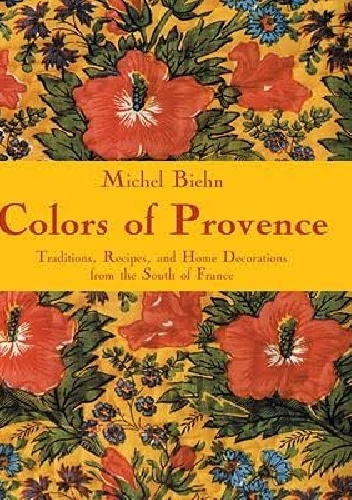 Colors of Provence: Traditions, Recipes, and Home Decorations from the South of France - Michel Biehn