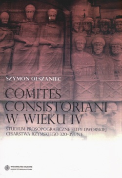 Comites Consistoriani w wieku IV Studium Prospograficzne elity dworskiej Cesarstwa Rzymskiego 320-395 n.e. - Szymon Olszaniec
