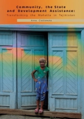 Community, the State and Development Assistance. Transforming the Mahalla in Tajikistan - Anna Cieślewska