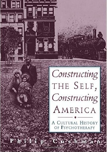 Constructing the Self, Constructing America. A Cultural History of Psychotherapy - Philip Cushman