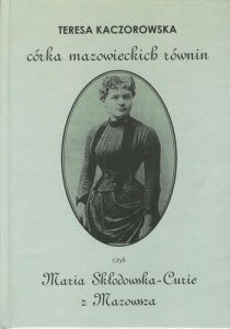 Córka mazowieckich równin, czyli Maria Skłodowska-Curie z Mazowsza - Teresa Kaczorowska