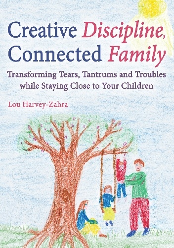 Creative Discipline, Connected Family: Transforming Tears, Tantrums and Troubles While Staying Close to Your Children - Lou Harvey-Zahra