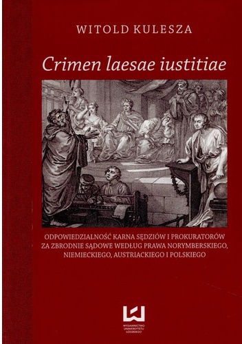 „Crimen laesae iustitiae. Odpowiedzialność karna sędziów i prokuratorów za zbrodnie sądowe według prawa norymberskiego, niemieckiego, austriackiego i polskiego” - Witold Kulesza