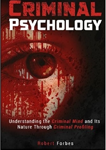 Criminal Psychology: Understanding the Criminal Mind and Its Nature Through Criminal Profiling - Robert Forbes